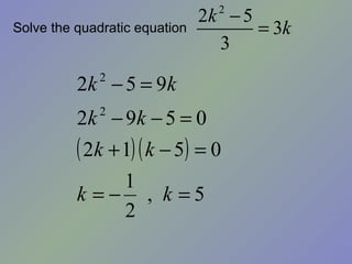 2k − 5
                                 2
Solve the quadratic equation          = 3k
                                 3

          2k − 5 = 9k
             2


          2k − 9k − 5 = 0
             2


          ( 2k + 1) ( k − 5) = 0
              1
          k =− , k =5
              2
 
