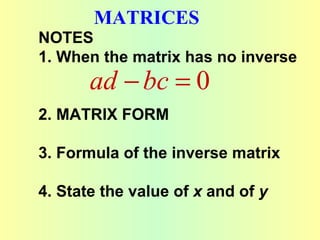 MATRICES
NOTES
1. When the matrix has no inverse
       ad − bc = 0
2. MATRIX FORM

3. Formula of the inverse matrix

4. State the value of x and of y
 