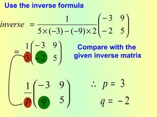 Use the inverse formula
                     1           − 3 9
inverse =                             
                                 − 2 5
            5 × (−3) − (−9) × 2       
       1  − 3 9        Compare with the
    =    − 2 5      given inverse matrix
       3         


       1  − 3 9           ∴ p= 3
         
          q 5 
       p                     q= −2
 