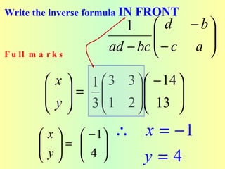 Write the inverse formula IN   FRONT
                           1  d − b
                                      
                                − c a 
F u ll m a r k s
                        ad − bc       

            x  1  3 3   − 14 
            =         
            y  3  1 2   13  
                             
          x   − 1   ∴ x = −1
          =  
          y  4 
                      y=4
 