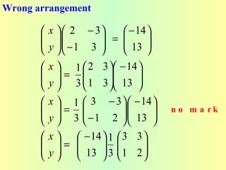 Wrong arrangement

        x   2 − 3     − 14 
        
        y   − 1 3  =  13 
                              
                           
        x  1  2 3  − 14 
        =           
        y  3  1 3  13   
                         
        x  1  3 − 3   − 14 
        = 
        y  3  − 1 2   13 
                                   n o m a rk
                             
       x     − 14  1  3 3 
        = 
        y    13  3  1 2 
                              
                           
 