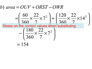 b) area = OUV + ORST − OWR
            60 22 2   120 22                 2
         =       × ×7  +              × × 14 
            360 7              360 7          
 Stress on the correct values when substituting
               180 22 2 
           −        × ×7 
               360 7           
          = 154
 
