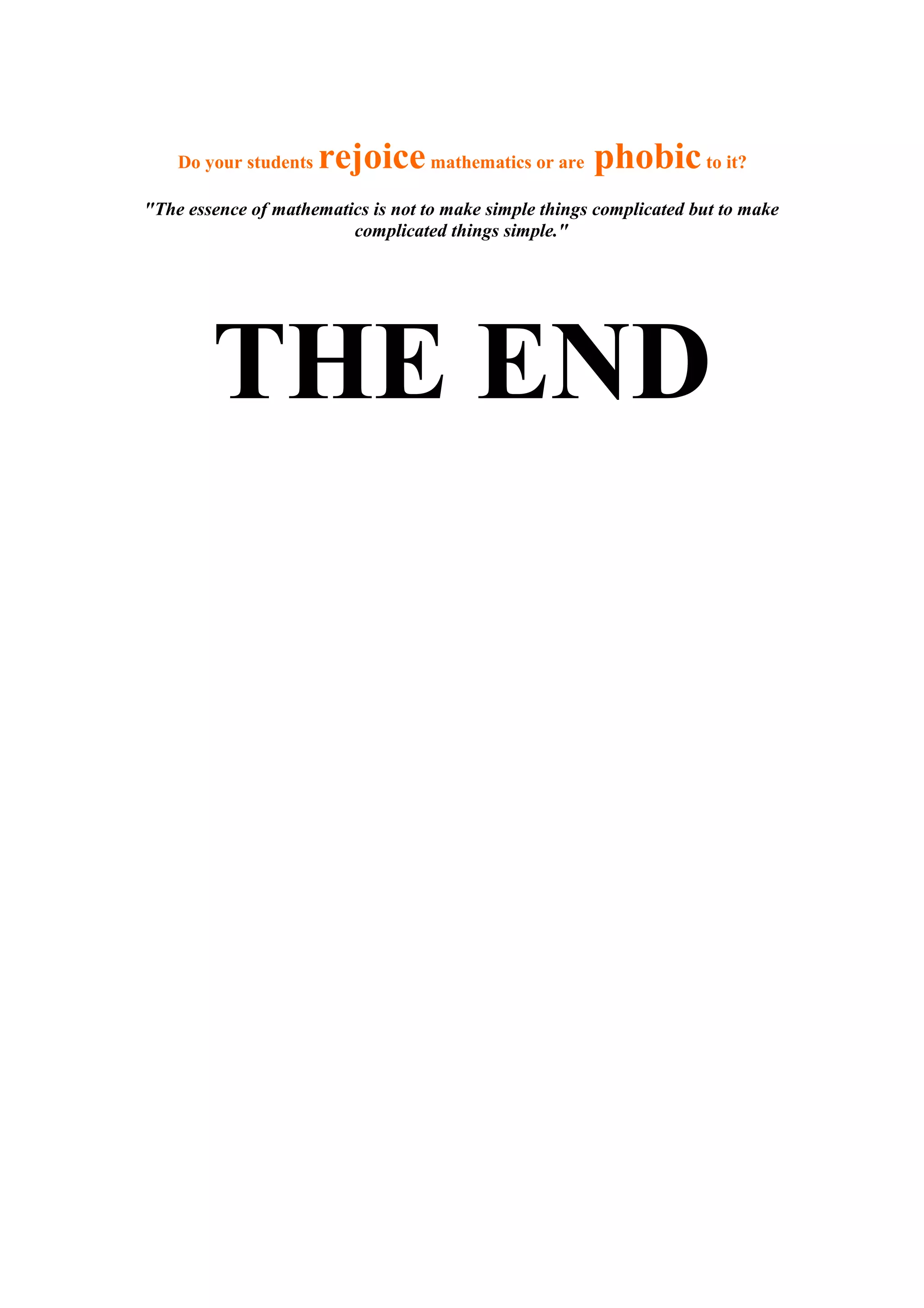 Do your students rejoice mathematics or are phobic to it? 
"The essence of mathematics is not to make simple things complicated but to make 
complicated things simple." 
THE END 
 