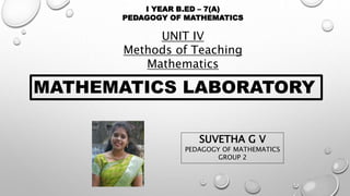 I YEAR B.ED – 7(A)
PEDAGOGY OF MATHEMATICS
UNIT IV
Methods of Teaching
Mathematics
MATHEMATICS LABORATORY
SUVETHA G V
PEDAGOGY OF MATHEMATICS
GROUP 2
 