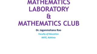 MATHEMATICS
LABORATORY
&
MATHEMATICS CLUB
Dr. Jaganmohana Rao
Faculty of Education
MITE, Kohima
 