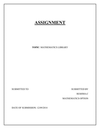 ASSIGNMENT 
TOPIC: MATHEMATICS LIBRARY 
SUBMITTED TO SUBMITTED BY 
RESHMA.C 
MATHEMATICS OPTION 
DATE OF SUBMISSION: 12/09/2014 
 