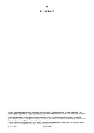 16
Permission to reproduce items where third-party owned material protected by copyright is included has been sought and cleared where possible. Every
reasonable effort has been made by the publisher (UCLES) to trace copyright holders, but if any items requiring clearance have unwittingly been included, the
publisher will be pleased to make amends at the earliest possible opportunity.
To avoid the issue of disclosure of answer-related information to candidates, all copyright acknowledgements are reproduced online in the Cambridge
Assessment International Education Copyright Acknowledgements Booklet. This is produced for each series of examinations and is freely available to download
at www.cambridgeinternational.org after the live examination series.
Cambridge Assessment International Education is part of Cambridge Assessment. Cambridge Assessment is the brand name of the University of Cambridge
Local Examinations Syndicate (UCLES), which is a department of the University of Cambridge.
© UCLES 2022 1112/02/A/M/22
BLANK PAGE
 