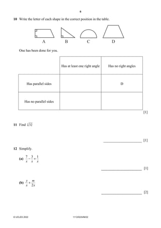 6
© UCLES 2022 1112/02/A/M/22
10 Write the letter of each shape in the correct position in the table.
A B C D
One has been done for you.
Has at least one right angle Has no right angles
Has parallel sides D
Has no parallel sides
[1]
11 Find 3
32
[1]
12 Simplify.
(a)
x
x
x
1
3
7
+
−
[1]
(b)
x
m
x
y
2
+
[2]
 