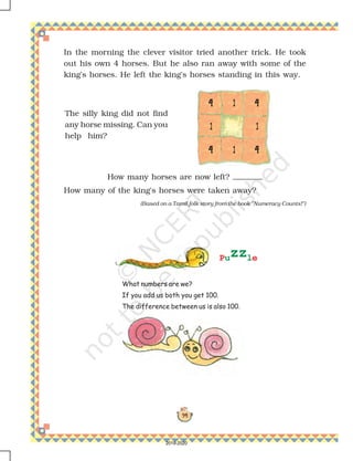 94
44444
1
44444
44444 1
1
44444 1
(Based on a Tamil folk story from the book Numeracy Counts!)
What numbers are we?
If you add us both you get 100.
The difference between us is also 100.
In the morning the clever visitor tried another trick. He took
out his own 4 horses. But he also ran away with some of the
king's horses. He left the king's horses standing in this way.
How many horses are now left?
How many of the king's horses were taken away?
Puzzle
The silly king did not find
any horse missing. Can you
help him?
2019-2020
 