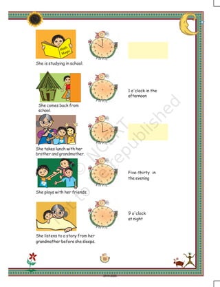 111
Math
Magic
She is studying in school.
She comes back from
school.
She takes lunch with her
brother and grandmother.
She plays with her friends.
She listens to a story from her
grandmother before she sleeps.
1 o'clock in the
afternoon
Five-thirty in
the evening
9 o'clock
at night
2019-2020
 