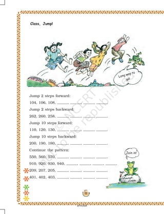 22
Class, Jump!
Jump 2 steps forward:
104, 106, 108, , , , .
Jump 2 steps backward:
262, 260, 258, , , , .
Jump 10 steps forward:
110, 120, 130, , , , .
Jump 10 steps backward:
200, 190, 180, , , , .
Continue the pattern:
550, 560, 570, , , , .
910, 920, 930, 940, , , , .
209, 207, 205, , , , .
401, 402, 403, , , , .
Long way to
go!
Join in!
2019-2020
 