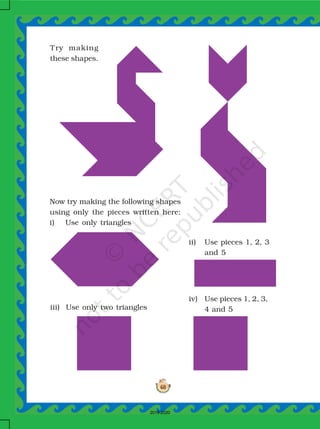68
Try making
these shapes.
Now try making the following shapes
using only the pieces written here:
i) Use only triangles
ii) Use pieces 1, 2, 3
and 5
iii) Use only two triangles
iv) Use pieces 1, 2, 3,
4 and 5
2019-2020
 