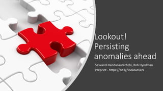 Lookout!
Persisting
anomalies ahead
Sevvandi Kandanaarachchi, Rob Hyndman
Preprint - https://bit.ly/lookoutliers
 