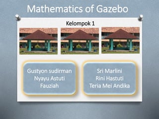 Mathematics of Gazebo 
Gustyon sudirman 
Nyayu Astuti 
Fauziah 
Kelompok 1 
Sri Marlini 
Rini Hastuti 
TeriaMei Andika 
 