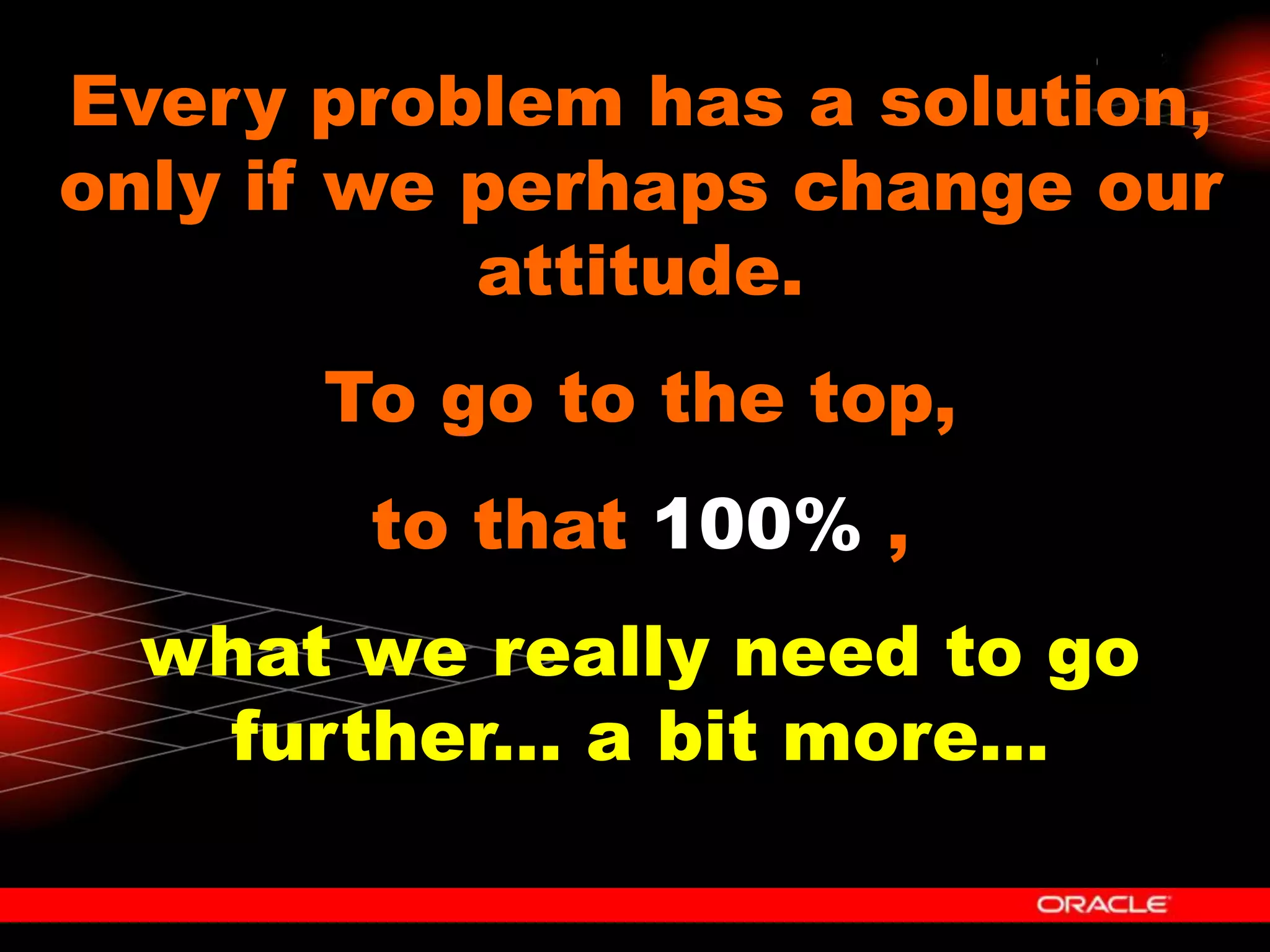 Every problem has a solution,
only if we perhaps change our
           attitude.
      To go to the top,
       to that 100% ,
  what we really need to go
   further... a bit more...
 