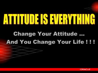 ATTITUDE IS EVERYTHING Change Your Attitude  And You Change Your Life ! ! ! 