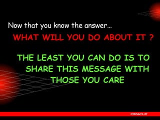 Now that you know the answer THE LEAST YOU CAN DO IS TO SHARE THIS MESSAGE WITH THOSE YOU CARE ? WHAT WILL YOU DO ABOUT IT ? 
