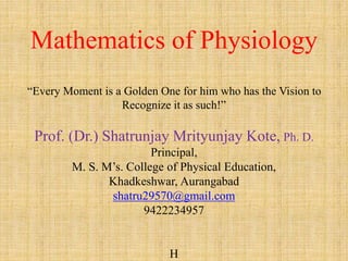 Mathematics of Physiology
“Every Moment is a Golden One for him who has the Vision to
Recognize it as such!”
Prof. (Dr.) Shatrunjay Mrityunjay Kote, Ph. D.
Principal,
M. S. M’s. College of Physical Education,
Khadkeshwar, Aurangabad
shatru29570@gmail.com
9422234957
H
 