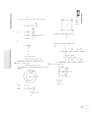 4
203
2
∴ zn + z− n = −( ω) n + (− ω)− n or (− ω2 )n + (− ω2 )− n
= −(1)nωn + (− 1)− n ⋅
1
or
= −(1) n ωn +
= (− 1) n ⋅ (ωn + ω2n )
= −(1) n ⋅ (1 + 1) or (− 1) n ⋅ −(1)
Dependening on whether n is a multiple of 3 or not.
= 3
131.
OB =
OD =
OA = z
amp (z2 ) = θ + and z = z {cos θ + i sin
θ}
∴ z1 = z cos θ − 2 + i sin θ − 2
= z {sin θ − i cos θ}
= z (− i ) (cos θ + i sin θ) = − iz
z2 = z cos θ + 2 + i sin θ + 2 iz
∴
132.  =
−
− =
−
−
=
z –1=1
Y
Pz
( )
0
Qz
( )
1
C
1
X
ω
+ −
=−
−
ω
ω
ω
+
=− ω
ω
= − +
ω
ω
ω =
=θ =θ−
π
π
Dz )
( 1
C
Az
()
B )
(z2
 