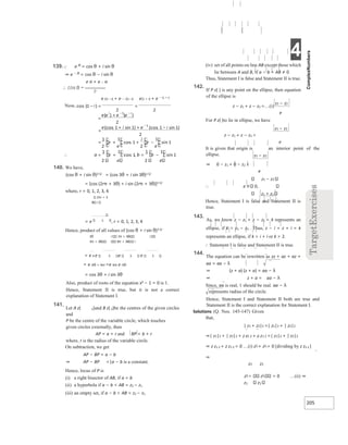 4
205
139. e iθ = cos θ + i sin θ
⇒ e − iθ = cos θ − i sin θ
e iθ + e − iθ
e i(1 −i) + e − i(1−i) e(1 + i) + e − (1 + i)
2 e 2 e
140. We have,
(cos θ + i sin θ)3 5/ = (cos 3θ + i sin 3θ)1 5/
= [cos (2rπ + 3θ) + i sin (2rπ + 3θ)]1 5/
where, r = 0, 1, 2, 3, 4
2πr + 3
i
= e 5 , r = 0, 1, 2, 3, 4
Hence, product of all values of (cos θ + i sin θ)3 5/
3θ i 2π + 3 i
6π + 3 i 8π + 3 i
= e 4 e 5 e 5 e 5
= e i3θ + 4πi =e 4iπ e i3θ
= cos 3θ + i sin 3θ
Also, product of roots of the equation x5 − 1 = 0 is 1.
Hence, Statement II is true, but it is not a correct
explanation of Statement I.
141.
Let A z( 1)and B z( 1)be the centres of the given circles
and
P be the centre of the variable circle, which touches
given circles externally, then
AP = a + r and BP = b + r
where, r is the radius of the variable circle.
On subtraction, we get
AP − BP = a − b
⇒ AP − BP =|a − b is a constant.
Hence, locus of P is
(i) a right bisector of AB, if a = b
(ii) a hyperbola if a − b < AB = z2 − z1
(iii) an empty set, if a − b > AB = z2 − z1
(iv) set of all points on line AB except those which
lie between A and B, if a − b = AB ≠ 0
Thus, Statement I is false and Statement II is true.
142.
If P z( ) is any point on the ellipse, then equation
of the ellipse is
z − z1 + z − z2 =…(i)
e
For P z( )to lie in ellipse, we have
z1 − z2
z − z1 + z − z2 <
e
It is given that origin is an interior point of the
ellipse.
⇒ 0 − z1 + 0 − z2 <
e
z1 − z2
∴ e 0,
z1 + z2
Hence, Statement I is false and Statement II is
true.
143.
As, we know z − z1 + z − z2 = k represents an
ellipse, if k > z1 − z2 . Thus, z − i + z + i = k
represents an ellipse, if k > i + i or k > 2.
∴ Statement I is false and Statement II is true.
144.
The equation can be rewritten as zz + az + az +
aa = aa − λ
⇒ (z + a) (z + a) = aa − λ
⇒ z + a = aa − λ
Since, aa is real, 1 should be real. aa − λ
represents radius of the circle.
Hence, Statement I and Statement II both are true and
Statement II is the correct explanation for Statement I.
Solutions (Q. Nos. 145-147) Given
that,
| z1 + z2|2 =| z1|2 + | z2|2
⇒| z1|2 + | z2|2 + z z1 2 + z z1 2 =| z1|2 + | z2|2
⇒ z z1 2 + z z1 2 = 0 …(i) z1 + z1 = 0 [dividing by z z2 2 ]
⇒
z2 z2
z1 z1 = 0 …(ii) ⇒
z2 z2
z1 − z2
z1 − z2
=
− =
=
+
− −
=
+ + −
−
= + + −
∴ +
= = −
 