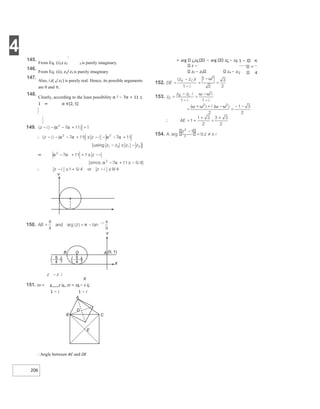 4
206
145.
From Eq. (i),z z2 2 is purely imaginary.
146.
From Eq. (ii), z1/ z2 is purely imaginary
147.
Also, i z( 1/ z2 ) is purely real. Hence, its possible arguments
are 0 and π.
148.
Clearly, according to the least possibility α 2 − 7α + 11 ≤
1 ⇒ α ∈[2, 5]
X
151. zD = B z iA , zE = zB − z iC
1 − i 1 − i
∴Angle between AC and DE
= arg C zA − arg zC − zA
z −
zE − zD zA − zC
1 − i π
=
i 4
A
D
B C
E
 