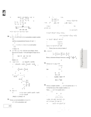 4
210
⇒
⇒
AP + PB = AB
⇒ | z − z1| + | z − z2| =| z1 − z2| z
z
10.
A. − i = + i , z ≠ 0 | z| | z| z is unimodular complex number
| z|
and lies on perpendicular bisector of i and − i
z
⇒ = ± 1⇒ z = ± 1| z| ⇒ a is real number
| z|
⇒ Im(z) = 0
B. | z + 4| + | z − 4| = 10 z lies on an ellipse, whose
focus are (4, 0) and (− 4, 0) and length of major axis is
10.
⇒ 2ae = 8 and 2a = 10
⇒ e = 4 / 5
|Re(z)| ≤ 5.
C. ∴|ω| = 2 ⇒ w = 2(cos θ + i sin θ) x
iy i
i
2
x
⇒ 2 +
(3 / 2)
y
=
1
2
(5 / 2)
e
⇒ e
D. |ω| = 1
⇒ x + iy = cos + i sin θ + cos θ − i sin θ
x + iy = 2 cos θ
|Re(z)| ≤ 1,|Im(z)| = 0
11.
Given, z2 is not unimodular i.e.| z2| ≠ 1
z1 − 2 z2 is unimodular. and
− z z1
2
⇒⇒| z1 − 2 z2|2 =|2
− z z1 2|2
⇒ (z1 − 2 z
2 ) = (2 − z z
[zz =| |z 2 ]
⇒ | z1|2 + 4| z2|2 − 2 z z12 − 2 z z1 2
= 4 + | z1| |2z2|2 − 2 z z12 − 2 z z1
2
⇒ (| z2|2 − 1)(| z1|2 − 4) = 0
 | z2| ≠ 1
∴ | z1| = 2
Let z1 = x + iy ⇒ x2 + y2 = (2)2
∴ Point z1 lies on a circle of radius 2.
12.| |z ≥ 2
2
2
13.
Given,| |z = 1, arg z = θ
∴ z = e ie
1
But z =
z
1 + z
∴ arg = arg(z) = θ
1 +
1
z
z2
14.
Given, a complex number (z ≠ 1) is purely real. z − 1
To find the locus of the complex number z. z2
Since, (z ≠ 1) is purely real. z
− 1
z2 z2
∴ =
z − 1 z − 1
⇒ z2(z − 1) = z2(z − 1) ⇒ z z2 − z2 =
z z2 − z2 ⇒ zzz − z2 = zzz − z2
⇒ z z| |2 − z2 = z z| |2 − z2
∴ ≥
+ − ≥ − ≥
−
⇒ − = −
−
−
=
−
−
− −
− −
=
Pz
()
Az
( )
1 Bz
( )
2
−
−
=
− −
 