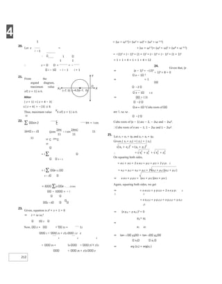 4
212
1
20.
Let z =
1
1 1
∴ z = = −
i − 1 − i − 1 i + 1
21.
From the
argand diagram,
maximum value
of| z + 1| is 6.
Aliter
| z + 1| =| z + 4 − 3|
≤| z + 4| + −|3| ≤ 6
Thus, maximum value Y¢ of| z + 1| is 6.
10
22.
∑ sin 2 kπ + i cos
2k k = 1 11
11
10
= i ∑
k = 1
= i ∑ e 11
k = 1
= i ∑10 e − 211kπ
− 1 = − i
k = 0
23.
Given, equation is z2 + z + 1 = 0
⇒ z = ω ω,2
1 2
Now, z + z2 + 12
2 z3 + z13 2 z z
2 2 2
z4 + 14 z5 + z15
z6 + z16 z
= (ω + ω2 2)+ (ω2 + ω)2 + (ω3 + ω−3 2)
+ (ω + ω2 2)+ (ω2 + ω)2 + (ω6 + ω−6 2)
= −(1)2 + (− 1)2 + (1 + 1)2 + (− 1)2 + (− 1)2 + (1 + 1)2
= 1 + 1 + 4 + 1 + 1 + 4 = 12
24.
Given that, (x
− 1)3 + 8 = 0
−2
x − 1 1 3/
⇒ ( )1
−2
x − 1 2 Cube roots of
are 1, ω, ω .
−2
Cube roots of (x − 1) are − 2, − 2ω and − 2ω2.
∴Cube roots of x are − 1, 1 − 2ω and 1 − 2ω2.
25.
Let z1 = x1 + iy1 and z2 = x2 + iy2
Given,| z1 + z2| =| z1| + | z2|
∴
On squaring both sides,
= x12 + x22 + 2 x x12 + y12 + y22 + 2 y y1 2
= x12 + y12 + x22 + y22 + 2 (x12 + y12 )(x22 + y22 )
⇒ x x12 + y y12 = (x12 + y12 )(x22 + y22 )
Again, squaring both sides, we get
⇒ = x x1222 + y y1222 + 2 x x y y1 2
1 2
= x x1222 + y y1222 + x y1222 + y x12
22
⇒ (x y12 − y x12 )2 = 0
y1 = y2
⇒
x1 x2
⇒ tan−1 y1 = tan−1 y2
x1 x2
⇒ arg (z1) = arg(z2 )
⇒ (x − 1)3 = −( 2)3
⇒
x − 1 3
= 1
x
x + + +
+
= + +
x x
−
X
X¢
Y
(–7, 0) (–4,0)(–1, 0)
O
−
π π
π
 