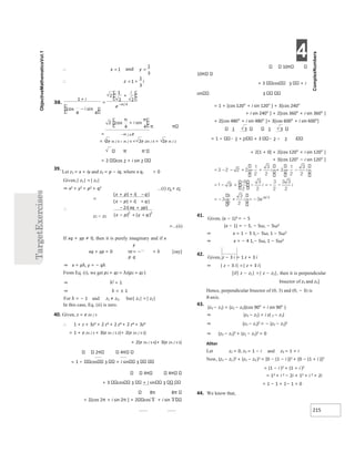 4
215
π
= −iπ / 4 e
= 2e iπ / 4 + iπ / 4 = 2e 2iπ / 4 = 2e iπ / 2
π
= 2 cos 2 + i sin 2
39.
Let z1 = x + iy and z2 = p − iq, where x q, > 0
Given,| z1| =| z2|
⇒ x2 + y2 = p2 + q2 ...(i) z1 + z2
=
∴
z1 − z2
=...(ii)
If xq + yp ≠ 0, then it is purely imaginary and if x
y
xq + yp = 0 or= − = λ [say]
p q
⇒ x = pλ, y = − qλ
From Eq. (i), we get p2 + q2 = λ2(p2 + q2 )
⇒ λ2 = 1
⇒ λ = ± 1
For λ = − 1 and z1 ≠ z2, but| z1| =| z2|
In this case, Eq. (ii) is zero.
40. Given, z = e 2π / 3
∴ 1 + z + 3z2 + 2 z3 + 2 z4 + 2 z4 + 3z5
= 1 + e 2π / 3 + 3(e 2π / 3 2)+ 2(e 2π / 3 3)
+ 2(e 2π / 3 4)+ 3(e 2π / 3 5)
2 4
= 1 cos 3 + i sin 3
4 4
+ 3 cos 3 + i sin 3
8π 8
+ 2[cos 2π + i sin 2π ] + 2 cos 3 + i sin 3
10
10
+ 3 cos 3 + i
sin 3
= 1 + [cos 120° + i sin 120° ] + 3[cos 240°
+ i sin 240° ] + 2[cos 360° + i sin 360° ]
+ 2[cos 480° + i sin 480° ]+ 3[cos 600° + i sin 600°]
1 3 1 3
= 1 2 +2i + 3 2 − 2 i
+ 2[1 + 0] + 2[cos 120° + i sin 120° ]
+ 3[cos 120° − i sin 120° ]
41.
Given, (x − 1)3 = − 5
(x − 1) = − 5, − 5ω, − 5ω2
⇒ x = 1 − 5 1,− 5ω, 1 − 5ω2
⇒ x = − 4 1,− 5ω, 1 − 5ω2
42.
Given, z − 3 i = 1 z + 3 i
⇒ | z − 3 i| =| z + 3 i|
[if| z − z1| =| z − z2|, then it is perpendicular
bisector of z1 and z2]
Hence, perpendicular bisector of (0, 3) and (0, − 3) is
X-axis.
43.
(z3 − z1) = (z2 − z1)(cos 90° + i sin 90° )
⇒ (z3 − z1) = i z( 2 − z1)
⇒ (z3 − z1)2 = − (z2 − z1)2
⇒ (z3 − z1)2 + (z2 − z1)2 = 0
Aliter
Let z1 = 0, z2 = 1 − i and z3 = 1 + i
Now, (z1 − z2 )2 + (z1 − z3 )2 = [0 − (1 − i )]2 + [0 − (1 + i )]2
= (1 − i )2 + (1 + i )2
= 12 + i 2 − 2i + 12 + i 2 + 2i
= 1 − 1 + 1− 1 = 0
44. We know that,
∴ x = =
∴ = +
+
−
=
+
−π
+
π π
x
x
+ + −
− +
+
− +
+
− +
x
 