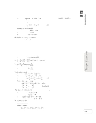 4
219
 arg z = π ⇒ tan−1 y
= π
x
y
⇒ = tan π = 0 ⇒ y = 0 ...(ii)
x
From Eqs. (i) and (ii), we get
x = − 3, y = 0
∴ z = − 3
⇒ | |z = −|3| = 3
69. Given,| z1| =| z2| = =| zn| = 1
n
⇒ arg (z) = π − θ
arg (−z) = − θ
∴ arg (z) − arg (− z) = π − θ − −(θ)
= π − θ + θ = π
74. cos 30° + i sin 30°
cos 60° − i sin 60°
= (cos 30° + i sin 30° )(cos 60° + i sin 60° )
= cos 90° + i sin 90° = i
⇒ =
=
= 
⇒ =
=
= =

⇒ = = =
+
= +
+ 
+ + + = + + +
= 

= +
+ +
 from Eq. (i
 = =
∴ = =
+ = + = =
+
−
−
−
θ
θ
θ
θ
θ
θ
θ
=
+
+ =
=
+
∴ =
−
=−π+θ
 