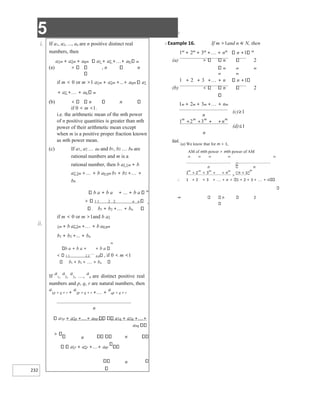 5 X
232
i.
ii.
X Example 16. If m >1and n ∈ N, then
1m
+ 2m
+ 3m
++ nm
n +1 m
(a) n 2
m m m
m m
1 + 2 + 3 ++ n n +1
(b) n 2
1m + 2m + 3m ++ nm
(c)≥1
(d)≤1
n
Sol.
(a) We know that for m > 1,
AM of mth power > mth power of AM
m m m m m
∴ 1 + 2 + 3 + + n 1 + 2 + 3 + + n
⇒ n 2
If a1, a2, ..., an are n positive distinct real
numbers, then
a1m + a2m + anm a1 + a2 ++ an m
(a) , n n
if m < 0 or m >1 a1m + a2m +...+ anm a1
+ a2 ++ an m
(b) n n
if 0 < m <1.
i.e. the arithmetic mean of the mth power
of n positive quantities is greater than mth
power of their arithmetic mean except
when m is a positive proper fraction known
as mth power mean.
(c) If a1, a2 an and b1, b2 bn are
rational numbers and m is a
rational number, then b a1 1m + b
a2 2m ++ b an nm b1 + b2 ++
bn
b a + b a + ... + b a m
1 1 2 2 n n ,
b1 + b2 ++ bn
if m < 0 or m >1and b a1
1m + b a2 2m ++ b an nm
b1 + b2 +... + bn
m
b a + b a + + b a
1 1 2 2

n n , if 0 < m <1
b1 + b2 + + bn
If
a
1,
a
2,
a
3, …,
a
n are distinct positive real
numbers and p, q, r are natural numbers, then
a
1p + q + r +
a
2p + q + r ++
a
np + q + r
n
a1p + a2p ++ anp a1q + a2q ++
anq
n n
a1r + a2r ++ anr
n
n
1 2 3
m m m m
n
+ + + +

+ + + +
>
+

 