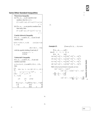 5
233
Some Other Standard Inequalities
i.
an
an
ii.
)
)
iii.
X Example 17. If none of b1, b2, , bn is zero,
a1 a2 an 2
then + ++ is
b1 b2 bn
Weierstrass Inequality
(a) If a1, a2,, an are n positive real
numbers, then for n ≥ 2 ,
(1 + a1 )(1 + a2 )(1 + an ) >1 + a1 + a2
+
+
(b) If a1, a2,, an are positive numbers less
than unity, then
(1− a1 )(1− a2 )(1− an ) >1 − a1 − a2
−
−
Cauchy-Schwartz Inequality
If a1, a2,, an and b1, b2,, bn are 2n real
numbers, then
(a b1 1 + a b2 2 +...+ a bn n )2 ≤ (a12 + a22
++ an2
(b12 + b22 ++ bn2
with the equality holding if and only if
a1 a2 an = =
=
b1 b2 bn
Tchebychef’s Inequality
If a1, a2,, an and b1, b2,, bn are real
numbers such that
a1 ≤ a2 ≤ a3 ≤≤ an and b1 ≤ b2 ≤≤ bn ,
then
n a
b( 1
1 +
a b2 2
++ a bn n )
a b a b a b or
n
a1 + a2 ++ an b1 + b2 ++ bn
n n
 