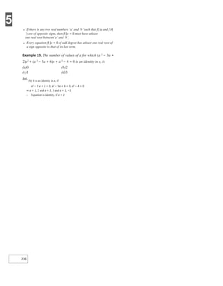 5
236
● If there is any two real numbers ‘a’ and ‘b’ such that f( )a and f b(
) are of opposite signs, then f( )x = 0 must have atleast
one real root between‘a’ and ‘b’.
● Every equation f( )x = 0 of odd degree has atleast one real root of
a sign opposite to that of its last term.
Example 19. The number of values of a for which (a 2 − 3a +
2)x2
+ (a 2
− 5a + 6)x + a 2
− 4 = 0 is an identity in x, is
(a)0 (b)2
(c)1 (d)3
Sol.
(b) It is an identity in x, if
a2 − 3 a + 2 = 0, a2 − 5a + 6 = 0, a2 − 4 = 0
⇒ a = 1, 2 and a = 2, 3 and a = 2, −2
∴ Equation is identity, if a = 2
 