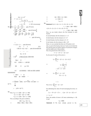 3
109
= [(1 + 1 + upto 20 terms)
1 1 1
− 10 + 102 + 103 + upto 20 terms
1 −
= 7 1 101 20
20 −
9 10 1 − 1
10
7 110 1 − 101 20
= 20 − ×
9 10 9
= 7 20 − 109(1 − 10−20
) = 81
7
(180 − 1 +
10−20
)
9
= (179 + 10−20
)
15.
Here, T100 = a + (100 − 1)d = a + 99d
T50 = a + (50 − 1)d = a + 49d
T150 = a + (150 − 1)d = a + 149d
Now, according to the given condition,
100 × T100 = 50 × T50
⇒ 100(a + 99d ) = 50(a + 49d )
⇒ 2(a + 99d ) = (a + 49d )
⇒ a + 149d = 0
⇒ T150 = 0
16.
Statement I Let S = (1) + (1 + 2 + 4) + (4 + 6 + 9)
+... + (361 + 380 + 400) S
= (0 + 0 + 1) + (1 + 2 + 4) + (4 + 6 + 9)
+ + (361 + 380 + 400)
Now, we can clearly observe the first elements in each
bracket.
In second bracket, the first element is 1 = 12
In third bracket, the first element is 4 = 22
In fourth bracket, the first element is 9 = 32
In last bracket, the first element is 361 = 192
Hence, we can conclude that there are 20 brackets in all.
Also, in each of the bracket, there are 3 terms out of which the
first and last terms are perfect squares of consecutive integers
and the middle term is their product.
Now, the general term of the series is
Tr = (r − 1)2 + (r − 1)r + (r )2
So, the sum of n terms of the series is
n
Sn = ∑ {(r − 1)2 + (r − 1)r + (r ) }2
r = 1
n
3
3 r − (r − 1)
r = 1 n
Now, let Sn = ∑ {k 3 − (k − 1) }3
k = 1
On substituting the value of k and rearranging the terms, we
get
Sn = − 03 + (13 − 13 ) + + [(n − 1)3 − (n − 1)3 ] + n3
⇒ Sn = n3
Since, the number of terms is 20, hence substituting n = 20,
we get
S20 = 8000
Statement II We have already proved in the
⇒
Sn = ∑
r = 1 r − (r − 1)
⇒
n
Sn = ∑ {r 3 − (r − 1) }3
⇒ +
=
⇒ =
+
−
⇒ =
± −
= ±
⇒ +
= 
14. +
= + + 
+ + +
= 
−
= −
+ −
+
+ 
 