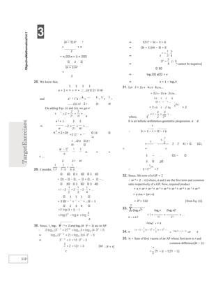 3
112
(n − 1) n2 2
= + n
2
= n2 n − 1 + 2
2
(n + 1) n2
=
2
28. We know that,
1 1 1 1
e = 1 + + + + + ... ...(i) 1! 2 ! 3! 4!
and e − 1 = 1 −
1
+
1
−
1
+
1
−
... ...(ii) 1! 2 ! 3! 4!
On adding Eqs. (i) and (ii), we get e
e
e 2 + 1 2 2
⇒
11
⇒
+ ... e 2 !
4!
⇒ = +
+ ...
2 2 ! 4!
29. Consider,
1 1 1 1 1
1 − − − ...
2 2 3 3 4
1 1 1
= 2 1 − + − + ... − 1
2 3 4
e
30. Since, 1, log3 31 − x + 2 and log3 (4⋅ 3x − 1) are in AP.
∴3x = t]
t
⇒ 12 t 2 − 5t − 3 = 0
⇒ (3t + 1) (4t − 3) = 0
⇒ t
⇒ x cannot be negative]
3
⇒ log3 4 = x
⇒ x = 1 − log3 4
31. Let S = 21/ 4 ⋅ 41/ 8 ⋅ 81/16...
= 21/ 4 ⋅ 22/ 8 ⋅ 23/16...
1 2 3
1 + + + ...
= 2 4 2 2
2 = 2
where, S
It is an infinite arithmetico-geometric progression. a d
⋅ r
∴ S1 = 1 − r + (1 − r )2
= 1 1 2
= + =
1 − 1 −
2 2
∴ S
32. Since, 5th term of a GP = 2
∴ ar 4 = 2 …(i) where, a and r are the first term and common
ratio respectively of a GP. Now, required product
= a × ar × ar 2 × ar 3 × ar 4 × ar 5 × ar 6 × ar 7 × ar 8
= a r936 = (ar 4 9)
= 29 = 512 [from Eq. (i)]
(loge x
)n loge x (loge x)2
n = 0 n !
=eloge x = x
34. e e x
35. Vr = Sum of first r terms of an AP whose first term is r and
common difference(2r − 1)
r
− = + +
+ −
+
=
 