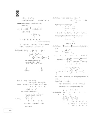 3
114
= 0 + ... + 1 − ω2 + ω
= − ω2 − ω2 = − 2ω2 [1 + ω + ω2 = 0]
Case II Let α = ω2 and β = ω 302 n 2 n 302 n
ω4 n ω
∴ S = ∑ (− 1)
∑
(− 1) 3 n = 0
n = 0
n
n = 0
= 1 − ω + ω2 − ω3 + ω4 − ω5 + ω6
− ... + ω300 − ω301 + ω302
= 1 − ω + ω2 − 1 + ω − ω2 + 1 − ... + 1 − ω + ω2
= 0 + ... + 1 + ω2 −ω = − ω − ω = − 2ω
α 2 + β2 2 α 3 + β3 3
x −
Now, α + β = p and αβ = q
α 2 + β2 2 α 3 + β3 3
Hence, (α + β) x − x x + 
2 3
= log (1 + px + qx2 )
41. Given,
1 1 1 1
= 1 − 1 − 2 + 3 − 4 + 5 − ...
= 1 − loge 2
42. We have, e x = (1 − x) (B0 + B x1 + B x2
2
+ ... + B x + B xn
n + .... )
By the expansion of e x, we get
x x2 xn
1 + + + ... + + ...
1! 2 ! n !
= (1 − x) (B0 + B x1+ B x2
2 + ... + Bn − 1xn − 1 + B xn
n + ... )
On equating the coefficient of xn both sides, we get
1 Bn
− Bn − 1 =
n !
∞ 3n ∞ 3n − 2 x x
43. We have, a = ∑ , b = ∑ n = 0(3 n)! n = 1(3 n
− 2)!
and c
1
∞ 3n ∞ 3n − 2 ∞ 3n − 1 x x
x
Now, a + b + c = ∑ + ∑ + ∑
(3 n)! (3 n − 2)! (3 n − 1)!
n = 0 n = 1 n = 1 x2 x3
x
e
a b c
x x
and a + bω2 + cω = e ω2x, ω is an imaginary cube root of
unity.
Now, a3 + b3 + c 3 − 3 abc
= (a + b + c ) (a + bω + cω ) (2a + bω2 + cω)
=e x ⋅ e ωx ⋅ e ω2x = e x (1 + ω + ω2) = e 0⋅x = 1
x 3 2 7 3 15 4
44. Given, f x( ) = + x + x
+ x + ...
1! 2 ! 3! 4!
+ ... − + + + + ...
1! 2 ! 3! 4!
40. β
α −
+ + +
x x
x 
−
+
α αx
x
+ β
β β
x x x
− + −
= +β
+
+α x x
+
+ +
= β
α αβ
x x
 
