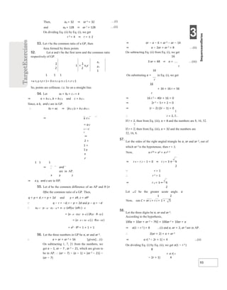 3
93
52. Let a and r be the first term and the common ratio
respectively of GP.
x1
y1
1
1 1 1
=x r1 y r1r r 1= 0 x r1 2 y r1 2 1 r 2 r 2 1
So, points are collinear, i.e. lie on a straight line.
54. Let ax = by = c z = k
⇒ a = k1/ x, b = k1/ y and c = k1/ z
Since, a b, and c are in GP.
∴ b2 = ac ⇒ (k1/ y )2 = k1/ xk1/ z
⇒ k 2/ y
= k1/
x + 1/
z
⇒
2 =
1 +
1 y
x
z
1 1 1
⇒ , and
are in AP.
x y z
⇒ x y, and z are in HP.
55. Let d be the common difference of an AP and R (≠
0)be the common ratio of a GP. Then,
q = p + d, r = p + 2d and y = xR, z = xR2
 q − r = −d, r − p = 2d and p − q = −d
∴ xq−r ⋅ yr −p ⋅ zp − q = x− d ⋅(xR)2d ⋅(xR2 )− d
= (x− d ⋅ x2d ⋅ x−d ) (R2d ⋅ R−2d )
= (x− d + 2d −d ) (⋅ R2d −2d )
= x0 ⋅ R0 = 1 × 1 = 1
56. Let the three numbers in GP be a, ar and ar 2.
∴ a + ar + ar 2 = 56 [given]…(i)
On subtracting 1, 7, 21 from the numbers, we
get a − 1, ar − 7 , ar 2 − 21, which are given to
be in AP. ∴ (ar − 7) − (a − 1) = (ar 2 − 21) −
(ar − 7)
⇒ ar − a − 6 = ar 2 − ar − 14
⇒ a − 2ar + ar 2 = 8 …(ii)
On subtracting Eq. (ii) from Eq. (i), we get
16
3 ar = 48 ⇒ a = …(iii)
r
16
On substituting a = in Eq. (i), we get
r
16
+ 16 + 16 r = 56
r
⇒ 16 r 2 − 40r + 16 = 0
⇒ 2r 2 − 5 r + 2 = 0
⇒ (r − 2) (2r − 1) = 0
∴ r = 2,
If r = 2, then from Eq. (iii), a = 8 and the numbers are 8, 16, 32.
If r = , then from Eq. (iii), a = 32 and the numbers are
32, 16, 8.
57.
Let the sides of the right angled triangle be a, ar and ar 2, out of
which ar 2 is the hypotenuse, then r > 1.
Now, a r24 = a2 + a r2 2
⇒ r 4 − r 2 − 1 = 0 ⇒ r 2 = 1 ± 5
2
 r > 1
∴ r 2 > 1
⇒ r 2 = 1 + 5
2
Let ∠C be the greater acute angle. a
1 2
Now, cos C = ar 2 = r 2 = 1 + 5
58.
Let the three digits be a, ar and ar 2.
According to the hypothesis,
100a + 10ar + ar 2 − 792 = 100ar 2 + 10ar + a
⇒ a(1 − r 2 ) = 8 ...(i) and a, ar + 2, ar 2 are in AP.
∴ 2(ar + 2) = a + ar 2
⇒ a r( 2 − 2r + 1) = 4 ...(ii)
On dividing Eq. (i) by Eq. (ii), we get a(1 − r 2 )
8
= a r( 2
− 2r + 1) 4
Then, a6 = 32 ⇒ ar 5 = 32 …(i)
and a8 = 128 ⇒ ar 7 = 128
On dividing Eq. (ii) by Eq. (i), we get
r 2 = 4 ⇒ r = ± 2
53. Let r be the common ratio of a GP, then
Area formed by three points
…(ii)
=
 