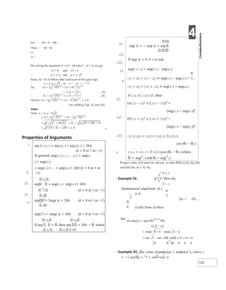 4
131
Let (4 + 3 − 20)
Then, (4 + 6i
⇒
⇒ ∴
On solving the equations x2 = y2 = 14 and x2 − y2 = 4, we get
x2 = 9 and y2 = 5
∴ x = ± 3 and y = ± 5
Since, xy > 0, it follows that x and y are of the same sign.
=
Properties of Arguments
i.
ii.
iii.
iv.
v.
vi.
vii.
viii.
ix.
x.
xi.
xii.
xiii.
Ø
Proper value of k must be chosen, so that RHS of (i), (ii), (iii)
and (iv) lies in (−π, π).
3 + i
X Example 32. If z =, then the
3 − i
fundamental amplitude of z
is π
(a) − (b)
(c)(d) None of these
Sol.
(b) amp( )z = amp
3 + i
3 − i
= amp( 3 + i) − amp( 3 − i)
= tan−1 1 − tan−1 −1 = π + π = π
3 3 6 6 3
X Example 33. The value of amp(iω) + amp(iω2
), where i
= −1 and ω = 3
1 = non-real, is
arg (z z1 2 ) = arg (z1 ) + arg (z2 ) + 2kπ
(k = 0 or 1 or −1)
In general, arg(z z z1 2 3 zn ) = arg(z1
) + arg(z2 )
+ arg(z3 ) ++ arg(zn ) + 2kπ (k = 0 or 1 or
−1)
z1
arg arg(z1 )− arg(z2 )+ 2kπ
z
2 (k = 0 or 1 or −1)
z
arg = 2arg( )z + 2kπ (k = 0 or 1 or −1)
z
arg(zn
) = narg( )z + 2kπ (k = 0 or 1 or −1)
z2 z1
If arg , then arg 2kπ − θ, where
z1 z2 k ∈I.
1
arg( )z = − arg( )z = arg
2
If arg( )z = 0 ⇒ z is real.
arg(z z1 2 ) = arg(z1 ) − arg(z2 )
| z1 + z2| = | z1 − z2| ⇒ arg(z1 ) − arg(z2 ) =
| z1 + z2| = | z1| + | z2| ⇒ arg(z1 ) = arg(z2 )
If | z1| ≤1, | z2| ≤1, then
(a) | z1 − z2|2
≤ (| z1| − | z2|)2
+
[arg(z1 ) − arg(z2 )]2
(b) | z1 + z2|2 ≥ (| z1| + | z2|)2 −
[arg(z1 ) − arg(z2 )]2
| z1 ± z2|2 = | z1|2 + | z2|2 ± 2| z1|| z2|
cos (θ1 − θ2 )
z z1 2 + z z1 2 = 2| z1|| z2|cos (θ1 − θ2 ) where,
θ1 = arg(
z
1 ) and θ2 = arg(
z
2 )
3
π
6
 