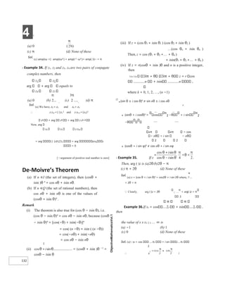 4 X
132
(a) 0 ( b)
(c) π (d) None of these
Sol.
(c) amp(iω +) amp(iω2 ) = amp(i 2 ⋅ω3 )= amp( 1)− = π
X Example 34. If z1, z2 and z3, z4 are two pairs of conjugate
complex numbers, then
z1 z2
arg arg equals to
z4 z3
(a) 0 (b) (c) (d) π
Sol.
(a) We have, z2 = z1 and z4 = z3
∴ z z12 =| |z1
2 and z z3 4 =|z3|2
z1 + arg z2 = arg z z1 2
Now, arg
z4 z3 z z43
= arg || |zz13|22 = arg zz31 2
= 0
[argument of positive real number is zero]
De-Moivre’s Theorem
(a) If n ∈I (the set of integers), then (cosθ +
isin )θ n
= cos nθ + isin nθ.
(b) If n ∈Q (the set of rational numbers), then
cos nθ + isin nθ is one of the values of
(cosθ + isin θ)n
.
Remark
(i) The theorem is also true for (cos θ − isin θ), i.e.
(cos θ − isin θ)n
= cos nθ − isin nθ, because (cosθ
− isin θ)n
= [cos(−θ) + isin(−θ)]n
= cos( (n −θ) + isin ( (n −θ))
= cos(−nθ) + isin(−nθ)
= cos nθ − isin nθ
(ii) = (cosθ + isin )θ −1
=
cosθ − isin θ
(iii) If z = (cos θ1 + isin θ1 ) (cos θ2 + isin θ2 )
(cos θn + isin θn )
Then, z = cos (θ1 + θ2 ++ θn )
+ isin(θ1 + θ2 ++ θn )
(iv) If z = r(cosθ + isin )θ and n is a positive integer,
then
1/n 1/n 2k 2k z = r cos
n + isin n ,
where k = 0, 1, 2, …, (n −1)
Ø
● (sin θ ± i cos θ)n
≠ sin nθ ± i cos nθ
n
● (sinθ + i cosθ)n
= cos
π
2 − + i sin
π
2
−
nπ nπ cos
n i sin − n
2 2
● (cosθ + i sin φ)n
≠ cos nθ + i sin nφ
X Example 35. If z .
Then, arg ( )z is (a)2θ(b)2θ − π
(c) π + 2θ (d) None of these
Sol.
(a) z = (cos θ + i sin θ)2 = cos2θ + i sin 2θ where,
< 2θ < π
Clearly, arg ( )z = 2θ 
π
< arg( )z < π
2
Example 36.If xr = cos 2r + isin 2r ,
then
the value of x x x1 2 3 ∞ is
(a) −1 (b) 1
(c) 0 (d) None of these
Sol. (a)xr = cos πr + i sin 2 πr
2
∴ x i
 