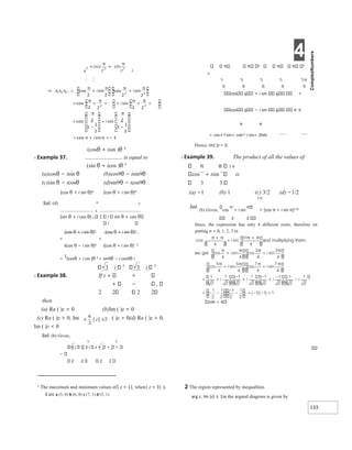 4
133
x i
 
(cosθ + isin )θ 4
X Example 37. is equal to
(sin θ + icos )θ 5
(a)cosθ − isin θ (b)cos9θ − isin9θ
(c)sin θ − icosθ (d)sin9θ − icos9θ
(cos θ + i sin θ)4 (cos θ + i sin θ)4
Sol. (d) = 5
5
(sin θ + i cos θ) 5 1 i sin θ + cos
i
(cos θ + i sin θ)4 (cos θ + i sin θ)4
= =
i(cos θ − i sin θ)5 i(cos θ + i sin θ)− 5
=
1
(cosθ + i sin )θ 9 = sin9θ − i cos9θ i
3 i 5
3 i 5
X Example 38. If z +
− ,
2 2 2 2
then
(a) Re ( )z = 0 (b)Im ( )z = 0
(c) Re ( )z > 0, Im ( )z > 0(d) Re ( )z > 0,
Im ( )z < 0
Sol. (b) Given,
5 5
3 i 3 i z
−
2 2 2 2
1 The maximum and minimum values of| z + 1|, when| z + 3| ≤
3 are a (5, 0) b (6, 0) c (7, 1) d (5, 1)
5 5
=
cos 6 + i sin 6 +
cos 6 − i sin 6 π π
π π
= cos+ i sin+ cos− i sin= 2cos
Hence, Im( )z = 0.
X Example 39. The product of all the values of
π 3 4/
cos + isin is
3 3
(a) −1 (b) 1 (c) 3/2 (d) −1/2
3 4/
Sol.
(b) Given, cos
π
+ i sin = [cos π + i sin π]1 4/
3 3
Since, the expression has only 4 different roots, therefore on
putting n = 0, 1, 2, 3 in
2n
2 The region represented by inequalities
arg z, Im (z) ≥ 1in the argand diagram is given by
⇒ x x x …= + +
π π
π π

+ +
= +
+
+
π π π π


=
−
+
−
π π
=−
+
= π
π
 