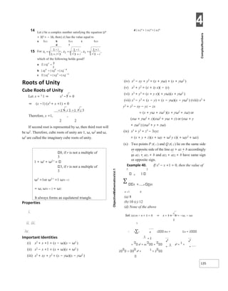 4
135
14 Let z be a complex number satisfying the equation (z3
+ 3)2 = − 16, then| z| has the value equal to
a 51/2 b 51/3 c 52/3
d 5
d | z1|4 + | z2|4 =| z3|8
Roots of Unity
Cube Roots of Unity
Let x = 3
1 ⇒ x3
−1 = 0
⇒ (x −1) (x2 + x +1) = 0
−1 + i 3 −1 − i 3
Therefore, x =1, ,
2 2
If second root is represented by ω, then third root will
be ω2. Therefore, cube roots of unity are 1, ω, ω2 and ω,
ω2
are called the imaginary cube roots of unity.
Properties
i.
ii. iii.
iv.
Important Identities
(i) x2
+ x +1 = (x − ω)(x − ω2
)
(ii) x2
− x +1 = (x + ω)(x + ω2
)
(iii) x2 + xy + y2 = (x − yω)(x − yω2 )
(iv) x2 − xy + y2 = (x + yω) + (x + yω2 )
(v) x2
+ y2
= (x + iy x)( − iy)
(vi) x3
+ y3
= (x + y x)( + yω)(x + yω2
)
(vii) x3
− y3
= (x − y) = (x − yω)(x − yω2
) (viii) x2
+
y2
+ z2
− xy − yz − zx
= (x + yω + zω2 )(x + yω2 + zω) or
(xω + yω2
+ z)(xω2
+ yω + z) or (xω + y
+ zω2 ) (xω2 + y + zω)
(ix) x3
+ y3
+ z3
− 3xyz
= (x + y + z)(x + ωy + ω2 y x)( + ωy2 + ωz)
(x) Two points P z( 1 ) and Q z( 2 ) lie on the same side
or opposite side of the line az + az + b accordingly
as az1 + az1 + b and az2 + az2 + b have same sign
or opposite sign.
Example 40. If x2
− x +1 = 0, then the value of
5 2
n 1
∑
x + n is
n =1 x
(a) 8
(b) 10 (c) 12
(d) None of the above
Sol. (a) x2 − x + 1 = 0 ⇒ x = 1 ± 3i = −ω, − ω2
2
5
∴ n∑= 1 x2n + 12n + 2
= x2 + x2 + x4 +
1
+
2 x6 +
1
+ 2
0, if r is not a multiple of
3
1 + ωr
+ ω2 r
3, if r is not a multiple of
3
ω3
=1or ω3 r
=1 ω3r +1
= ω, ω3r + 2 = ω2
It always forms an equilateral triangle.
15 =
−
+
=
−
+
=
+
−
Σ =
=
+
−
Σ + =
−
x
+
x
+
x
+
 