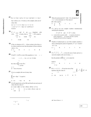 4
139
27 If p = a + bω + cω2 q = b + cω + aω2 and r = c + aω +
bω2, where a, b, c ≠ 0 and ω is the complex cube root of
unity, then
a p + q + r = a + b + c b p2 + q 2 + r2 = a2 + b2
+ c2 c p2
+ q 2
+ r2
= − 2(pq + qr + rp) d None of
the above
18 If a and b are imaginary cube
of unity, then α n + βn is equal to
roots
a 2cosb cos
c 2i sind i sin
19 If the six solutions of x6 = − 64 are written in the form a +
bi, where a and b are real, then the product of those solutions
with a > 0 is
a 4 b 8 c 16 d
64
20 If cos θ + i sin θ is a root of the equation xn + a x1 n − 1
+ a x2 n − 2 + + an − 1x + an = 0, then
n
the value of ∑ ar cos r θ is
r = 1 a 0 b 1
c − 1
d None of the above
21 If ω is a complex nth root of unity, then
n
∑ (ar + b)ωr − 1 is equal to
r = 1
a n n( + 1)a b nb
22 If α, β respectively are the fifth and fourth non-real roots of
unity, then the value of
(1 + α )(1 + β)(1 + α 2 )(1 + β2 )(1 + β3 )(1 + α 3 ) is
a 0 b (1 + α + α2)(1 − β2) c(1 + α)(1 + β
+ β2) d 1
2 − n
na
23 When the polynomial 5x3 + Mx + N is divided by x2
+ x + 1, the remainder is 0. The value of
(M + N) is equal to
a −3 b 05 c −5
d 15
24 If z and w are two complex numbers simultaneously
satisfying the equations,
z3 + w5 = 0 and z2 ⋅ w 4 = 1, then
a z and w both are purely real b z is purely real and w is
purely imaginary c w is purely real and z is purely
imaginary dz and w both are imaginary
25 Number of ordered pairs (z, ω) of the complex numbers z
and ω satisfying the system of equations, z3 + ω7 = 0 and z5
⋅ω11 = 1is
a 7 b 5 c 3 d
2
26 If 1,
z
1,
z
2,
z
3, …,
z
n − 1 is the nth roots of unity and w is a
non-real complex cube root of unity, n − 1
then the product of ∏ (ω − zr ) is cannot be
r = 1
equal to
a 0 b 1 c −1 d
1 + ω
27. If Zr , r = 1, 2, 3, …, 50 are the roots of the
equation, then the value of
cd None of these n − 1
r = 0
is
r = 1 r
a − 85 b− 25 c 25 d 75
π
π
π
π
 