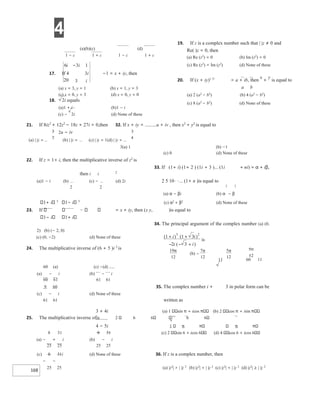 4
168
6
20
i
5
12
π
(a)(b)(c) (d)
1 − c 1 + c 1 − c 1 + c
−3i 1
17. If 4 3i −1 = x + iy, then
3 i
(a) x = 3, y = 1 (b) x = 1, y = 3
(c) x = 0, y = 3 (d) x = 0, y = 0
18. 2i equals
(a)1 + i (b)1 − i
(c) − 2i (d) None of these
19. If z is a complex number such that | |z ≠ 0 and
Re( )z = 0, then
(a) Re (z2
) = 0 (b) Im (z2
) = 0
(c) Re (z2
) = Im (z2
) (d) None of these
20. If (x + iy)1 3/
= a + ib, then
x
+
y
is equal to
a b
(a) 2 (a2
− b2
) (b) 4 (a2
− b2
)
(c) 8 (a2
− b2
) (d) None of these
21. If 8iz3
+ 12z2
− 18z + 27i = 0,then 32. If x + iy = u + iv , then x2
+ y2
is equal to
2u − iv
(a) | |z = (b) | |z = (c) | |z = 1(d) | |z =
3(a) 1 (b) −1
(c) 0 (d) None of these
22. If z = 1+ i, then the multiplicative inverse of z2
is
33. If (1+ i) (1+ 2 ) (1i + 3 )... (1i + ni) = α + iβ,
then i i 2
(a)1 − i (b) (c) − (d) 2i 2 5 10⋅ ⋅... (1+ n )is equal to
2 2 2 2
(a) α − βi (b) α − β
1+ i 3
1− i 3
(c) α2
+ β2
(d) None of these
23. If = x + iy, then (x y, )is equal to
1− i 1+ i
34. The principal argument of the complex number (a) (0,
2) (b) (− 2, 0)
(c) (0, −2) (d) None of these
24. The multiplicative inverse of (6 + 5 )i 2
is
11 60 11
60 (a) (c) −(d)
(a) − i (b) − i
60 61 61 61
9 60 35. The complex number i + 3 in polar form can be
(c) − i (d) None of these
61 61 written as
3 + 4i (a) 1 sin π + icos (b) 2 cos π + isin
25. The multiplicative inverse ofis 2 6 6 6 6
4 − 5i 1 π π
8 31 8 31 (c) 2 sin 6 + icos 6 (d) 4 cos 6 + icos 6
(a) − + i (b) − i
25 25 25 25
(c) 8 31i (d) None of these 36. If z is a complex number, then
− −
25 25 (a) |z2
| > | |z 2
(b) |z2
| = | |z 2
(c) |z2
| < | |z 2
(d) |z2
| ≥ | |z 2
)
( ( )
)
(
1 3
1
2 3
5 2
+
+
+
− −
i
i
i i
is
19
12
π
( )
b −
7
12
π
 