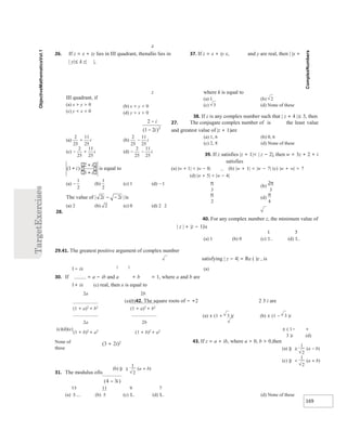 169
z
26. If z = x + iy lies in III quadrant, thenalso lies in 37. If z = x + iy x, and y are real, then | |x +
| y|≤ k z| |,
27. The conjugate complex number of is the least value
and greatest value of |z + 1|are
(a) 1, 6 (b) 0, 6
(c) 2, 8 (d) None of these
39. If z satisfies |z + 1|< | z − 2|, then w = 3z + 2 + i
satisfies
(a) |w + 1| < |w − 8| (b) |w + 1| < |w − 7| (c) |w + w| > 7
(d) |w + 5| < |w − 4|
28.
40. For any complex number z, the minimum value of
| z | + |z − 1|is
(a) 1 (b) 0 (c) (d)
29.41. The greatest positive argument of complex number
satisfying | z − 4| = Re ( )z , is
1− ix 2 2
(a)
30. If = a − ib and a + b = 1, where a and b are
1+ ix (c) real, then x is equal to
2a 2b
(a)(b)42. The square roots of − +2 2 3 i are
(1 + a)2
+ b2
(1 + a)2
+ b2
(a) ± (1 + 3 )i (b) ± (1 − 3 )i
2a 2b
± ( 1− +
(c)(d)(c)
3 )i (d)
None of
these
31. The modulus ofis
(a) (b) (c) (d) (d) None of these
III quadrant, if
(a) x > y > 0
(c) y < x < 0
z
(b) x < y < 0
(d) y > x > 0
where k is equal to
(a) 1 (b) 2
(c) 3 (d) None of these
38. If z is any complex number such that | z + 4 |≤ 3, then
(1 + b)2
+ a2
(1 + b)2
+ a2
(3 + 2i)2 43. If z = a + ib, where a > 0, b > 0,then
( )
b ( )
||z a b
≥ +
1
2
( )
4 3
− i
11
5
π
3
π
2
(b)
2π
3
(d)
π
4
)
a
( )
(
||z a b
≥ −
1
2
( )
c (
|| )
z a b
< +
1
2
 