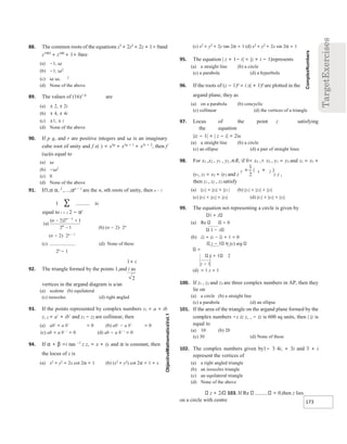 173
88. The common roots of the equations z3
+ 2z2
+ 2z + 1= 0and
z1985
+ z100
+ 1= 0are
(a) −1, ω
(b) −1, ω2
(c) ω ω, 2
(d) None of the above
89. The values of (16)1 4/
are
(a) ± 2, ± 2i
(b) ± 4, ± 4i
(c) ±1, ± i
(d) None of the above
90. If p q, and r are positive integers and ω is an imaginary
cube root of unity and f x( ) = x3p
+ x3q + 1
+ x3r + 2
, then f
(ω)is equal to
(a) ω
(b) −ω2
(c) 0
(d) None of the above
91. If1,α α, 2
,,αn − 1
are the n, nth roots of unity, then n − 1
1 ∑ is
equal to i = 1 2 − αi
(b) (n − 2)⋅ 2n
(n − 2)⋅ 2n − 1
(c) (d) None of these
2n
− 1
1+ i
92. The triangle formed by the points 1,and i as
vertices in the argand diagram is a/an
(a) scalene (b) equilateral
(c) isosceles (d) right angled
93. If the points represented by complex numbers z1 = a + ib
z, 2 = a′ + ib′ and z1 − z2 are collinear, then
(a) ab′ + a b′ = 0 (b) ab′ − a b′ = 0
(c) ab + a b′ ′ = 0 (d) ab − a b′ ′ = 0
94. If α + β =i tan −1
z z, = x + iy and α is constant, then
the locus of z is
(a) x2
+ y2
+ 2x cot 2α = 1 (b) (x2
+ y2
) cot 2α = 1 + x
(c) x2
+ y2
+ 2y tan 2α = 1 (d) x2
+ y2
+ 2x sin 2α = 1
95. The equation | z + 1− i| = |z + i − 1|represents
(a) a straight line (b) a circle
(c) a parabola (d) a hyperbola
96. If the roots of (z − 1)n
= i z( + 1)n
are plotted in the
argand plane, they as
(a) on a parabola (b) concyclic
(c) collinear (d) the vertices of a triangle
97. Locus of the point z satisfying
the equation
|iz − 1| + | z − i| = 2is
(a) a straight line (b) a circle
(c) an ellipse (d) a pair of straight lines
98. For x1 ,x2 , y1 , y2 ,∈R, if 0< x1 ,< x2 , y1 = y2 and z1 = x1 +
iy1, z2 = x2 + iy2 and z z z ,
then z1 , z2 , z3 satisfy
(a) |z1| = |z2| = |z3 | (b) |z1| < |z2| < |z3|
(c) |z1| > |z2| > |z3| (d) |z1| < |z3| < |z2|
99. The equation not representing a circle is given by
1 + z
(a) Re 0
1 − z
(b) zz + iz − iz + 1 = 0
z − 1 π (c) arg
=
z + 1 2
z − 1
(d) = 1 z + 1
100. If z1 , z2 and z3 are three complex numbers in AP, then they
lie on
(a) a circle (b) a straight line
(c) a parabola (d) an ellipse
101. If the area of the triangle on the argand plane formed by the
complex numbers −z iz z, , − iz is 600 sq units, then | |z is
equal to
(a) 10 (b) 20
(c) 30 (d) None of these
102. The complex numbers given by1− 3 4i, + 3i and 3 + i
represent the vertices of
(a) a right angled triangle
(b) an isosceles triangle
(c) an equilateral triangle
(d) None of the above
z + 2i 103. If Re = 0,then z lies
on a circle with centre
2
 
