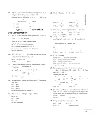 175
116. A point z is equidistant from three distinct points z1 , z2 , z3
in argand plane. If z z, 1 and z2 are z3
− z1
collinear, then arg will be (z1 , z2 , z3 in z3 − z2
anti-clockwise sense)
(a)(b)
(c)(d)
Type 2. More than
One Correct Option
117. If z1 , z2 , z3 and z4 are roots of the equation a z0 4 + a z1 3
+ a z2 2 + a z3 + a4 = 0
where, a0 , a1 , a2 , a3 and a4 are real, then
(a)
z
1,
z
2,
z
3,
z
4 are also roots of equation
(b) z1 is equal to atleast one of z1, z2, z3, z4
(c) −z1, − z2, − z3, − z4 are also roots of equation
(d) None of the above
118. If z3
+ (3 + 2i z) + −( 1+ ia) = 0 has one real root, then the
value of a lies in the interval (a ∈R)
(a) (−2 1, ) (b) (−1 0, )
(c) (0,1) (d) (−2 3, )
119. The real value of θ for which the expression i + icosθ is a
real number, is
n n I n n I
n n I
n n I
120. Ifα is a complex constant such thatαz + z + a = 0has a real
root, then
(a) α + α = 1
(b) α + α = 0
(c) α + α = −1
(d) the absolute value of the real root is 1
121. If |z1 | = | z2 | = 1and arg z1 + arg z2 = 0,then
(a) z z1 2 = 1
(b) z1 + z2 = 0
(c) z1 = z2
(d) None of the above
122. If |z1 | = 15and | z2 − 3 − 4i| = 5,then
(a) |z1 − z2|min = 5 (b) |z1 − z2|min = 10
(c) |z1 − z2|max = 20 123.
If |z − (1/ )|z = 1,then
(d) |z1 − z2|max = 25
satisfying | z1
2
− z2
2
| = | z1
2
+ z2
2
− 2z z1 2 |, then z1
is
purely imaginary (b) z1
is purely real
(a)
z2 z2
(c) |arg z1 − arg z2| = π (d) |arg z1 − arg z2| =
125. If |z − 1| = 1,then
(a) arg {(z − 1 − i z)/ }can be equal to −π /4
(b) (z − 2)/z is purely imaginary number
(c) (z − 2)/z is purely real number
(d) If arg (z) = θ, where z ≠ 0and θ is acute, then
1 − 2/ z = i tanθ
126. Let complex number z of the form x + iy satisfy
3z − 6 − 3i π arg and |z − 3 + i| = 3. Then,
the 2z − 8 − 6i 4
ordered pairs (x y, )are
4 2 4 2
(a) 4 − ,1
+
(b) 4 + ,1 −
(c) (6, −1) (d) (0, −1)
127. If z = ω ω, 2
, whereω is a non-real complex cube root of
unity, are two vertices of an equilateral triangle in the
argand plane, then the third vertex may be represented by
(a) z = 1 (b) z = 0
(c) z = − 2 (d) z = − 1
128. If amp (z z1 2 ) = 0and | z1 | = | z2 | = 1,then
(a) z1 + z2 = 0 (b) z z1 2 = 1
(c) z1 = z2 (d) None of these
π
2
π
6
π
4
2
3
π
)
a
( || max
z =
+ 5
1
2
(b) || min
z =
−1
5
2
(c) || max
z =
− 2
5
2
(d) || min
z =
−
5 1
2
If z z
1 2
and aretwocomplexnumbers ( )
z z
1 2
≠
5 5 5 5
 