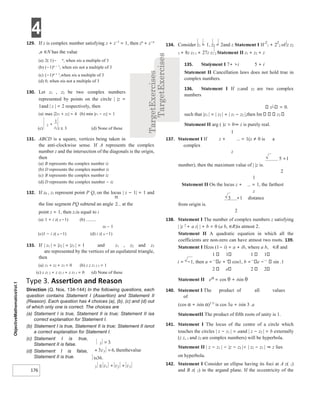4
176
129. If z is complex number satisfying z + z−1
= 1, then zn
+ z−n
,n ∈N has the value
(a) 2( 1)− n
, when nis a multiple of 3
(b) (−1)n − 1
, when nis not a multiple of 3
(c) (−1)n + 1
,when nis a multiple of 3
(d) 0, when nis not a multiple of 3
130. Let z1 , z2 be two complex numbers
represented by points on the circle | |z =
1and | z | = 2 respectively, then
(a) max |2z1 + z2| = 4 (b) min |z1 − z2| = 1
(c) z≤ 3 (d) None of these
131. ABCD is a square, vertices being taken in
the anti-clockwise sense. If A represents the complex
number z and the intersection of the diagonals is the origin,
then
(a) B represents the complex number iz
(b) D represents the complex number iz
(c) B represents the complex number iz
(d) D represents the complex number − iz
132. If z0 , z1 represent point P Q, on the locus | z − 1| = 1 and
the line segment PQ subtend an angle at the
point z = 1, then z1is equal to i
(a) 1 + i z( 0 −1) (b)
z0 − 1
(c)1 − i z( 0 −1) (d) i z( 0 −1)
133. If | z1 | = |z2 | = |z3 | = 1 and z1 , z2 and z3
are represented by the vertices of an equilateral triangle,
then
(a) z1 + z2 + z3 = 0 (b) z z z1 2 3 = 1
(c) z z1 2 + z z2 3 + z z3 1 = 0 (d) None of these
Type 3. Assertion and Reason
Direction (Q. Nos. 134-144) In the following questions, each
question contains Statement I (Assertion) and Statement II
(Reason). Each question has 4 choices (a), (b), (c) and (d) out
of which only one is correct. The choices are
(a) Statement I is true, Statement II is true; Statement II isa
correct explanation for Statement I.
(b) Statement I is true, Statement II is true; Statement II isnot
a correct explanation for Statement I.
(c) Statement I is true,
Statement II is false.
(d) Statement I is false,
Statement II is true.
134. Consider z1 = 1, z2 = 2and z Statement I If
z
1 + 2
z
2 of z z2
3 + 8z z3 1 + 27z z1 2 Statement II z1 + z2 + z
135. Statement I 7+ >i 5 + i
Statement II Cancellation laws does not hold true in
complex numbers.
136. Statement I If z1and z2 are two complex
numbers
z1
= 0.
such that |z1 | = | z2 | + | z1 − z2 |,then Im z2
Statement II arg ( )z = 0⇒ z is purely real.
1
137. Statement I If z + = 1(z ≠ 0 is a
complex
z
5 +1
number), then the maximum value of | |z is.
2
1
Statement II On the locus z + = 1, the farthest
z
5 +1 distance
from origin is.
2
138. Statement I The number of complex numbers z satisfying
| |z 2
+ a z| | + b = 0 (a b, ∈R)is atmost 2.
Statement II A quadratic equation in which all the
coefficients are non-zero can have atmost two roots. 139.
Statement I Ifcos (1− i) = a + ib, where a b, ∈R and
1 1 1 1
i = −1, then a = e + cos1, b = e − sin .1
2 e 2 2
Statement II eiθ
= cos θ + isin θ
140. Statement I The product of all values
of
(cos α + isin α)3 5/
is cos 3a + isin 3 .a
StatementII The product of fifth roots of unity is 1.
141. Statement I The locus of the centre of a circle which
touches the circles | z − z1 | = aand | z − z2 | = b externally
(z z, 1 and z2 are complex numbers) will be hyperbola.
Statement II | z − z1 | − |z − z2 |< | z2 − z1 | ⇒ z lies
on hyperbola.
142. Statement I Consider an ellipse having its foci at A z( 1)
and B z( 2) in the argand plane. If the eccentricity of the
z
2
1
1
+
3 3
= .
z3
3 6
+ = , thenthevalue
is36.
z z z3
3 1 2
≤ + +
 