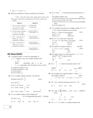 180
2.
1
2
5
2
(d) 2 2
+
1
d arg (z − z1) = arg (z2 − z1)
10. Match the statement in Column I with those in Column II.
Ø
Here, z takes the values in the complex plane and Im z and
Re z denote, respectively the imaginary part and the real part of z.
[2010]
JEE Main/AIEEE
11. A complex number z is said to be unimodular, if
| z | = 1. Suppose z1 and z2 are complex numbers such
z1 − 2z2
thatis unimodular and z2 is not
2 − z z1 2 unimodular. Then, the point z1 lies on a [2015]
(a) straight line parallel to X-axis
(b) straight line parallel to Y-axis
(c) circle of radius 2
(d) circle of radius
12. If z is a complex number such that z ≥ 2, then the
minimum value of z + [2014]
(a) is equal to
(b) lies in the interval (1, 2)
(c) is strictly greater than
than but less than
(d) is strictly greater
13. If z is a complex number of unit modulus and
1+ z argumentθ, then arg equals
[2013] 1+ z
(a) − θ (b) − θ (c) θ (d) π − θ
2
z
14. If z ≠ 1and is real, then the point represented by z −
1
the complex number z lies [2012]
(a) either on the real axis or on a circle passing through theorigin
(b) on a circle with centre at the origin
(c) either on the real axis or on a circle not passing throughthe
origin
(d) on the imaginary axis
15. Let α and β be real and z be a complex number. If z2
+ α
z + β = 0 has two distinct roots on the line
Re ( )z = 1, then it is necessary that
(a) β ∈ −( 1, 0) (b) β = 1
(c) β ∈(1, ∞) (d) β ∈(0,1)
16. If ω (≠ 1) is a cube root of unity and
[2012]
(1+ ω)7
= A + Bω. Then, (A B,) equals
(a) (1,1) (b) (1, 0)
(c) (−1 1, ) (d) (0,1)
[2011]
17. The number of complex numbers z such that
z − 1 =| z + 1|= z − i equals
(a) 0 (b)1
(c) 2 (d) ∞
[2010]
18. If α and β are the roots of the equation x2
− x + 1= 0,
thenα2009
+ β2009
is equal to [2010]
(a) − 2 (b) − 1
(c)1 (d) 2
4
19. If z − = 2, then the maximum value of z is
z
equal to [2009]
(a) 3 + 1 (b) 5 + 1 (c) 2
20. The conjugate of a complex number is . Then, i − 1
that complex number is [2008]
1 1 1 1 (a) − (b) (c) − (d) i − 1 i + 1 i + 1 i −
1
21. If z + 4 ≤ 3, then the maximum value of z + 1 is
[2007]
(a) 4 (b) 10 (c) 6 (d) 0
22. The value of ∑10 sin 2kπ + icos 2k is
[2006]
k = 1 11 11
(a) 1 (b) − 1 (c) − i (d) i
23. If z2
+ z + 1= 0, where z is complex number, then
+
− =
+ =
−
+ =
ω=
=ω− ω ≤
ω=
ω
=ω+
≤
≤
5
2
3
2
 