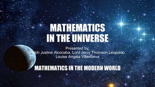 MATHEMATICS
IN THE UNIVERSE
Presented by:
Ralph Justine Alconaba, Lord Jervy Thomson Leopoldo,
Louise Angela Villanueva
MATHEMATICS IN THE MODERN WORLD
 