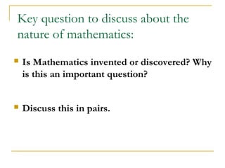 Key question to discuss about the
nature of mathematics:
   Is Mathematics invented or discovered? Why
    is this an important question?


   Discuss this in pairs.
 