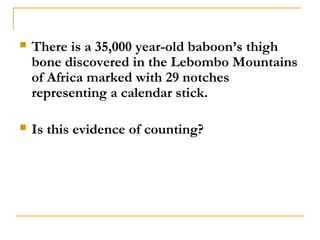    There is a 35,000 year-old baboon’s thigh
    bone discovered in the Lebombo Mountains
    of Africa marked with 29 notches
    representing a calendar stick.

   Is this evidence of counting?
 